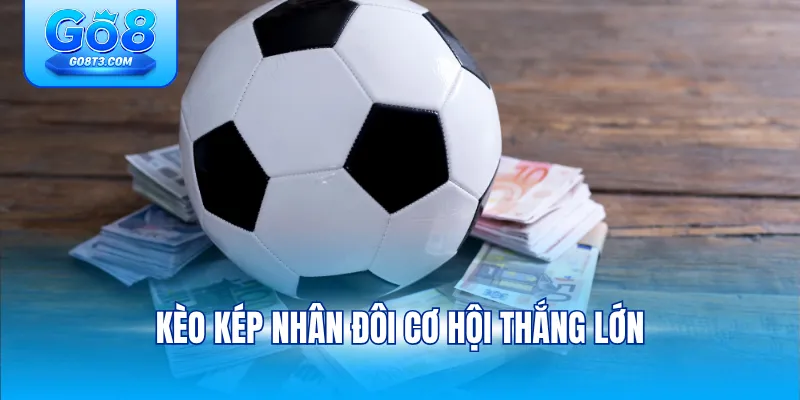 Kèo kép nhân đôi cơ hội thắng lớn
